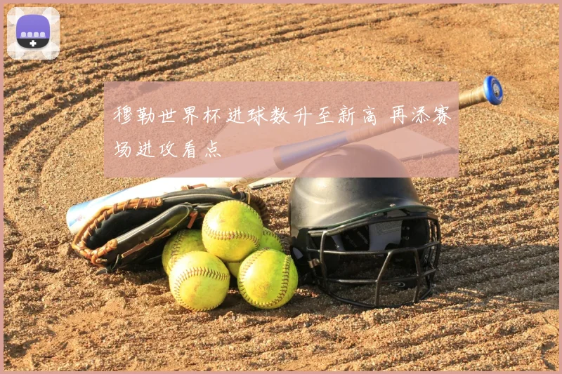 穆勒世界杯进球数升至新高 再添赛场进攻看点
