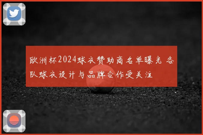 欧洲杯2024球衣赞助商名单曝光 各队球衣设计与品牌合作受关注