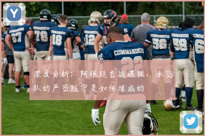 深度分析：阿根廷首战遇阻，冰岛队的严密防守是如何炼成的