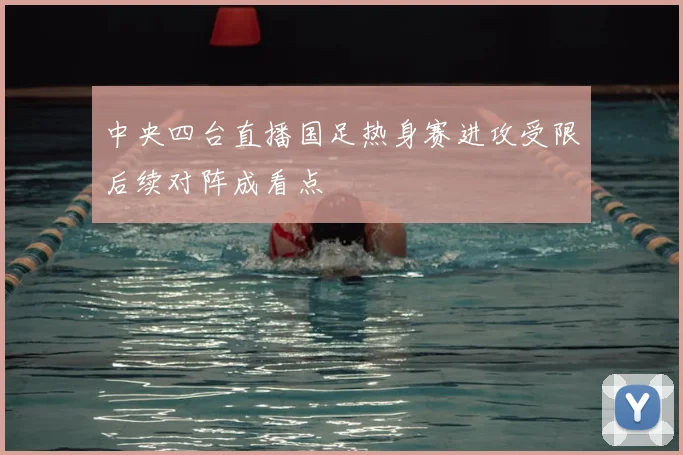 中央四台直播国足热身赛进攻受限后续对阵成看点