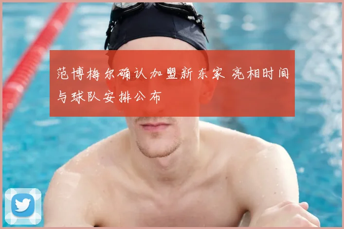 范博梅尔确认加盟新东家 亮相时间与球队安排公布