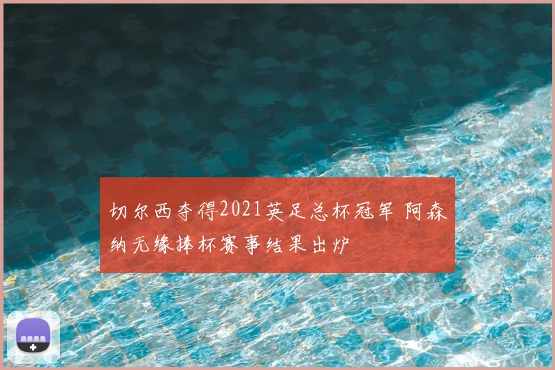 切尔西夺得2021英足总杯冠军 阿森纳无缘捧杯赛事结果出炉