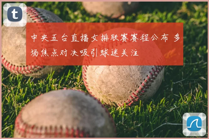 中央五台直播女排联赛赛程公布 多场焦点对决吸引球迷关注