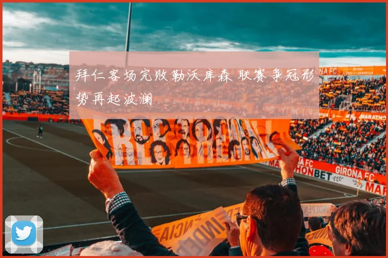 拜仁客场完败勒沃库森 联赛争冠形势再起波澜