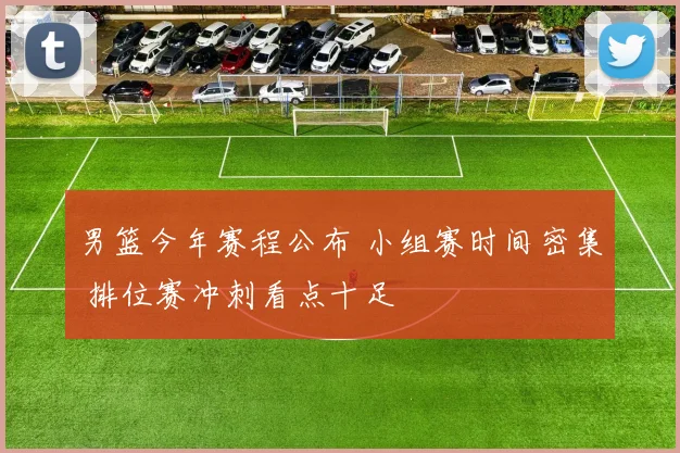 男篮今年赛程公布 小组赛时间密集 排位赛冲刺看点十足