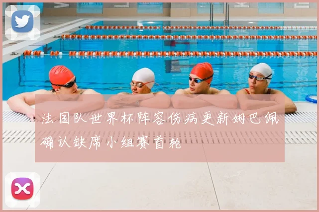 法国队世界杯阵容伤病更新姆巴佩确认缺席小组赛首轮