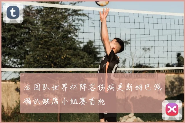 法国队世界杯阵容伤病更新姆巴佩确认缺席小组赛首轮