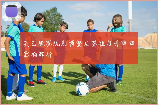 英乙联赛规则调整后赛程与升降级影响解析