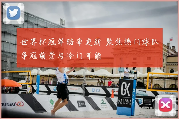 世界杯冠军赔率更新 聚焦热门球队争冠前景与冷门可能