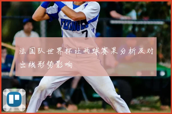 法国队世界杯让两球赛果分析及对出线形势影响