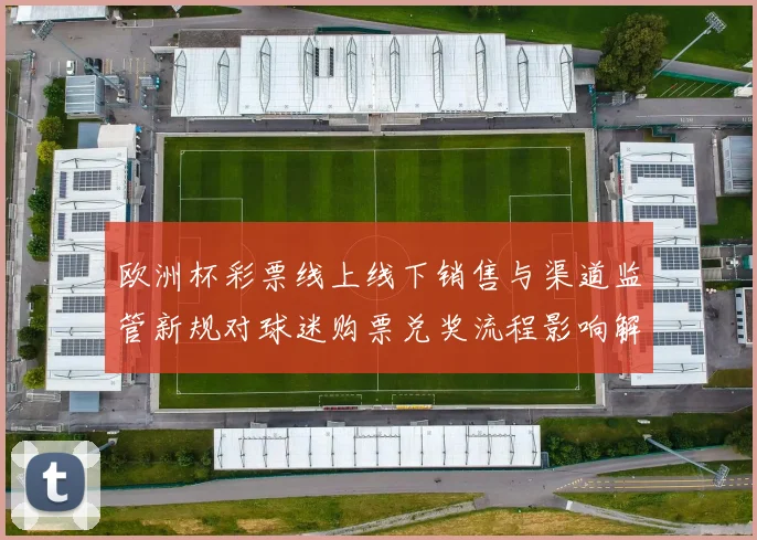 欧洲杯彩票线上线下销售与渠道监管新规对球迷购票兑奖流程影响解读