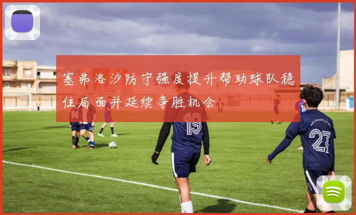 塞弗洛沙防守强度提升帮助球队稳住局面并延续争胜机会