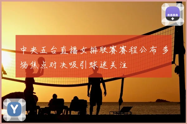 中央五台直播女排联赛赛程公布 多场焦点对决吸引球迷关注