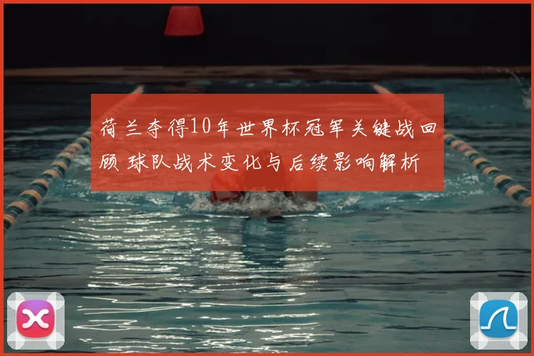 荷兰夺得10年世界杯冠军关键战回顾 球队战术变化与后续影响解析