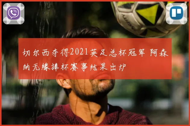切尔西夺得2021英足总杯冠军 阿森纳无缘捧杯赛事结果出炉