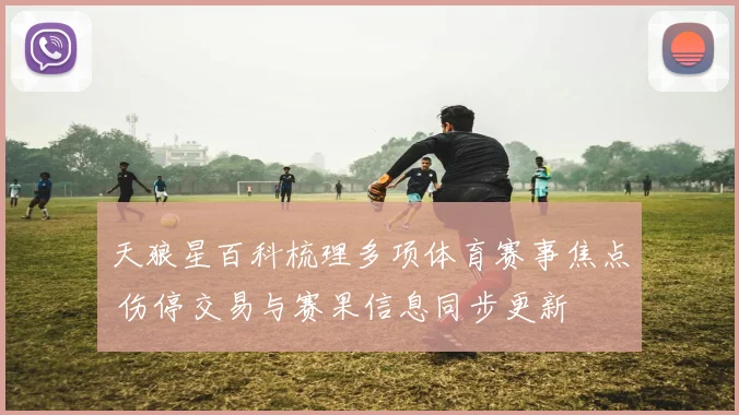 天狼星百科梳理多项体育赛事焦点 伤停交易与赛果信息同步更新
