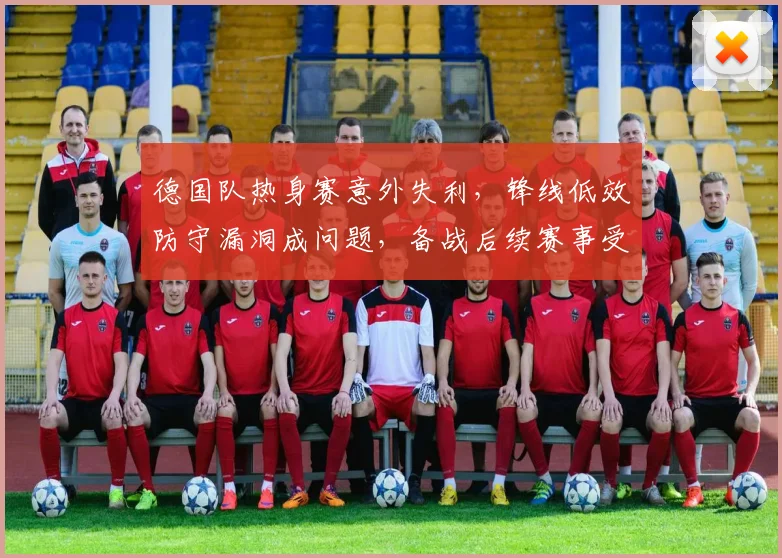 德国队热身赛意外失利，锋线低效防守漏洞成问题，备战后续赛事受考验