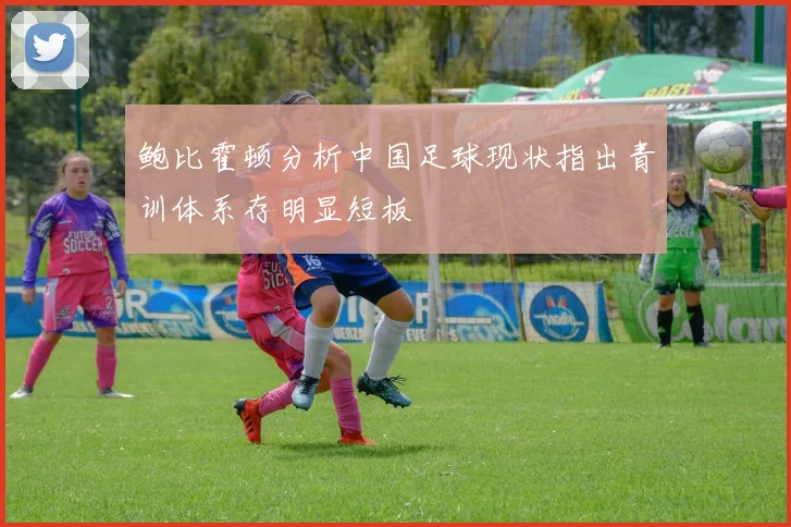 鲍比霍顿分析中国足球现状指出青训体系存明显短板