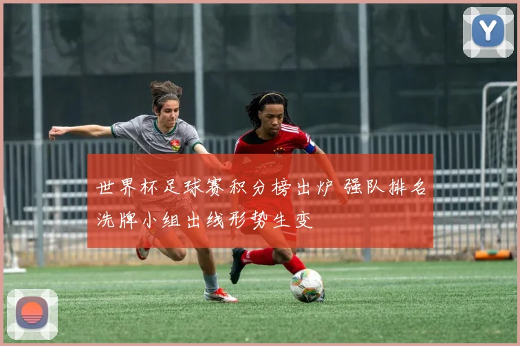 世界杯足球赛积分榜出炉 强队排名洗牌小组出线形势生变