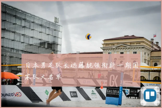 日本男足队长远藤航领衔新一期国家队大名单