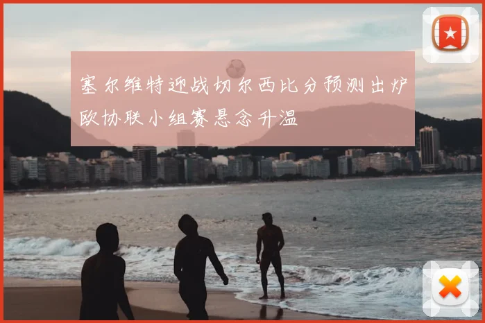 塞尔维特迎战切尔西比分预测出炉欧协联小组赛悬念升温