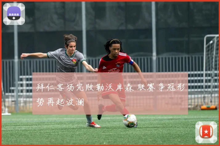 拜仁客场完败勒沃库森 联赛争冠形势再起波澜