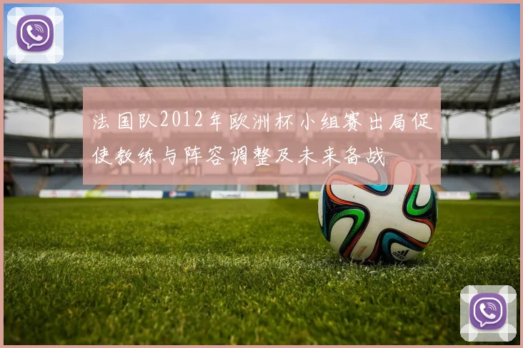 法国队2012年欧洲杯小组赛出局促使教练与阵容调整及未来备战