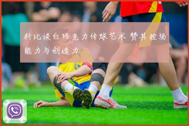 科比谈白巧克力传球艺术 赞其控场能力与创造力