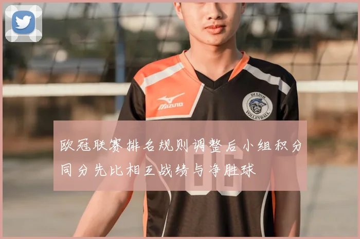 欧冠联赛排名规则调整后小组积分同分先比相互战绩与净胜球