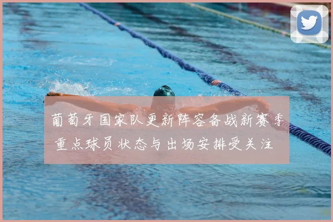 葡萄牙国家队更新阵容备战新赛季 重点球员状态与出场安排受关注