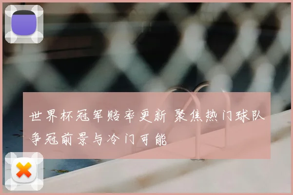 世界杯冠军赔率更新 聚焦热门球队争冠前景与冷门可能