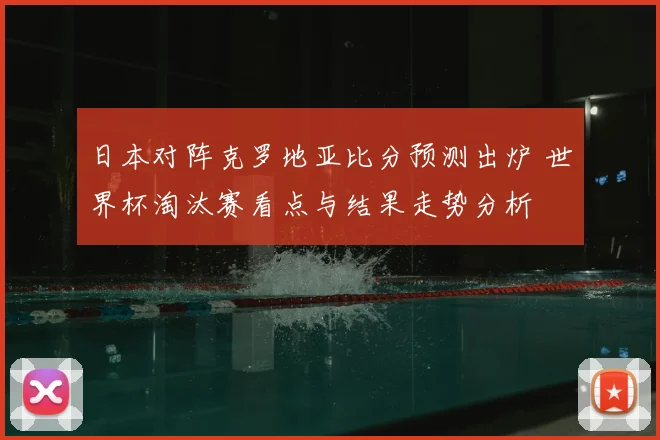 日本对阵克罗地亚比分预测出炉 世界杯淘汰赛看点与结果走势分析