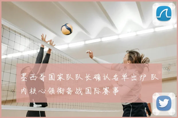 墨西哥国家队队长确认名单出炉 队内核心领衔备战国际赛事