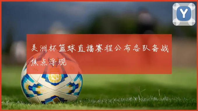 美洲杯篮球直播赛程公布各队备战焦点浮现