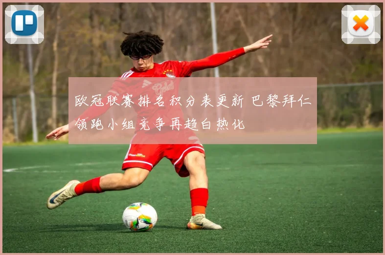 欧冠联赛排名积分表更新 巴黎拜仁领跑小组竞争再趋白热化