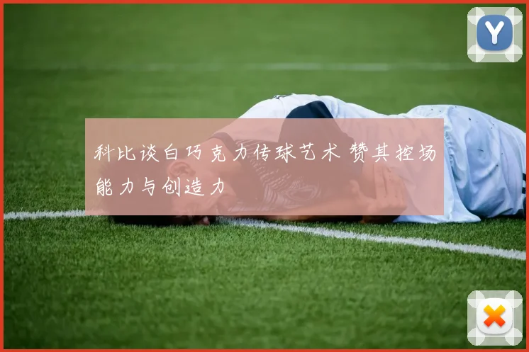 科比谈白巧克力传球艺术 赞其控场能力与创造力