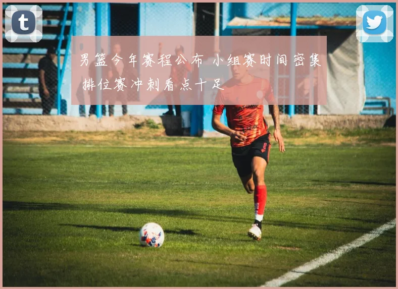 男篮今年赛程公布 小组赛时间密集 排位赛冲刺看点十足