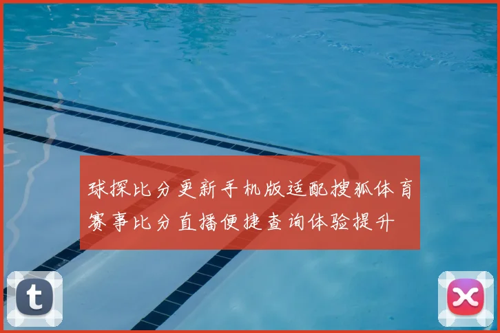 球探比分更新手机版适配搜狐体育赛事比分直播便捷查询体验提升