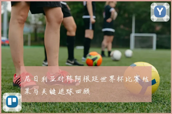 尼日利亚对阵阿根廷世界杯比赛结果与关键进球回顾