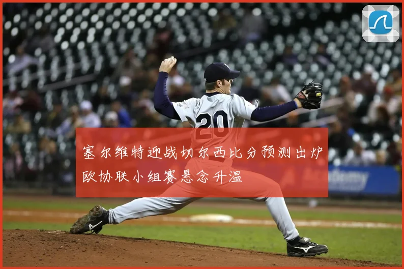 塞尔维特迎战切尔西比分预测出炉欧协联小组赛悬念升温