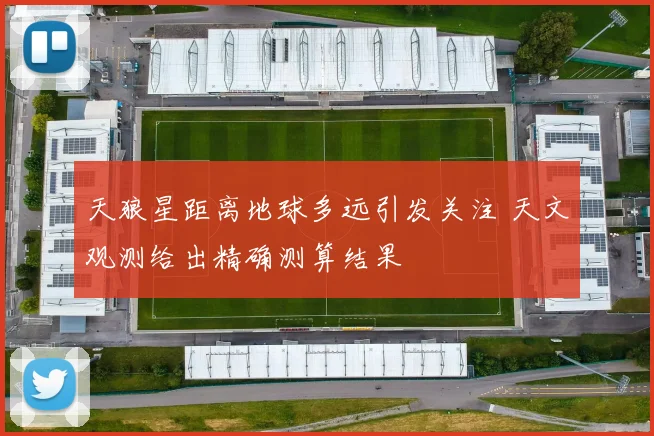 天狼星距离地球多远引发关注 天文观测给出精确测算结果