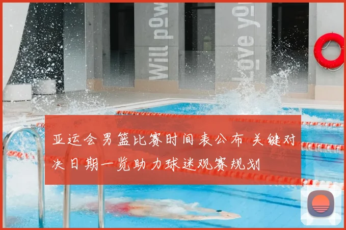 亚运会男篮比赛时间表公布 关键对决日期一览助力球迷观赛规划