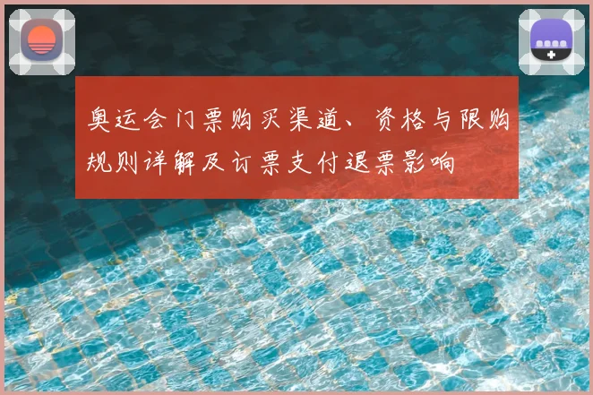 奥运会门票购买渠道、资格与限购规则详解及订票支付退票影响