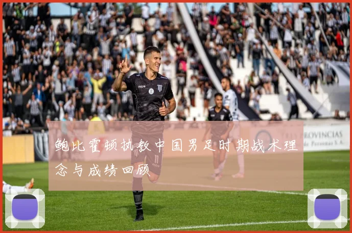 鲍比霍顿执教中国男足时期战术理念与成绩回顾