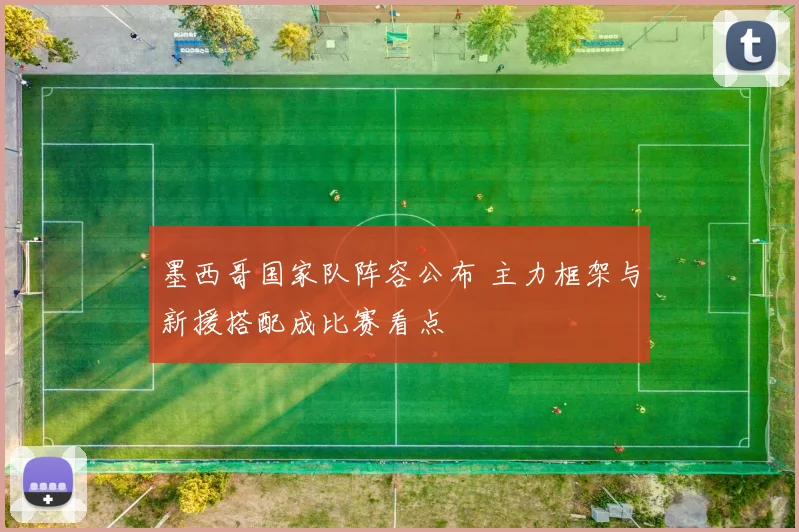 墨西哥国家队阵容公布 主力框架与新援搭配成比赛看点