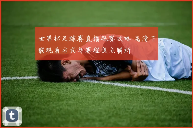 世界杯足球赛直播观赛攻略 高清下载观看方式与赛程焦点解析