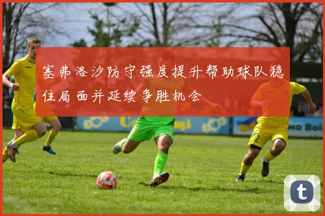 塞弗洛沙防守强度提升帮助球队稳住局面并延续争胜机会