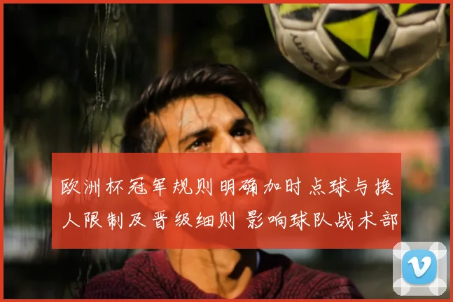 欧洲杯冠军规则明确加时点球与换人限制及晋级细则 影响球队战术部署