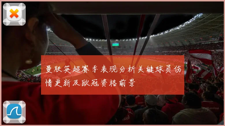 曼联英超赛季表现分析关键球员伤情更新及欧冠资格前景