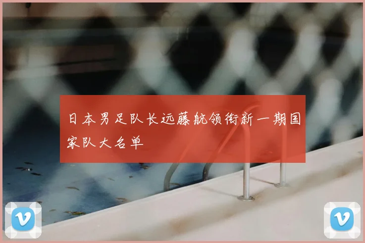 日本男足队长远藤航领衔新一期国家队大名单